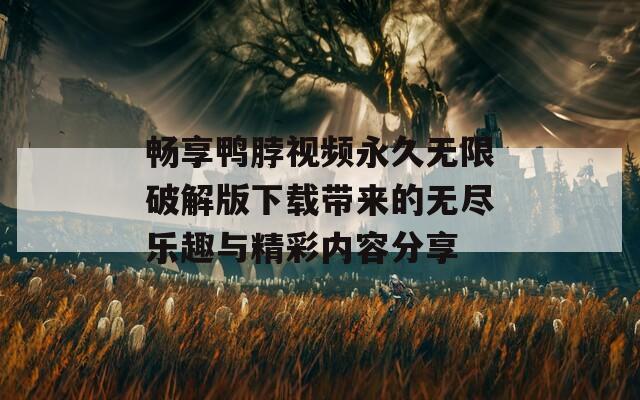畅享鸭脖视频永久无限破解版下载带来的无尽乐趣与精彩内容分享