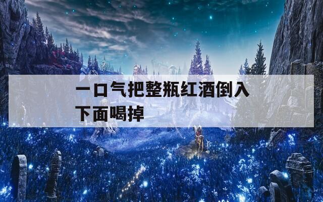 一口气把整瓶红酒倒入下面喝掉  第1张