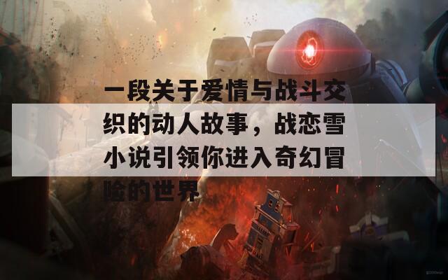 一段关于爱情与战斗交织的动人故事，战恋雪小说引领你进入奇幻冒险的世界  第1张