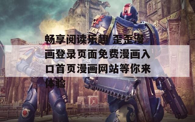 畅享阅读乐趣 歪歪漫画登录页面免费漫画入口首页漫画网站等你来体验