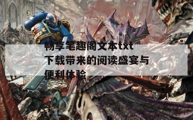 畅享笔趣阁文本txt下载带来的阅读盛宴与便利体验  第1张