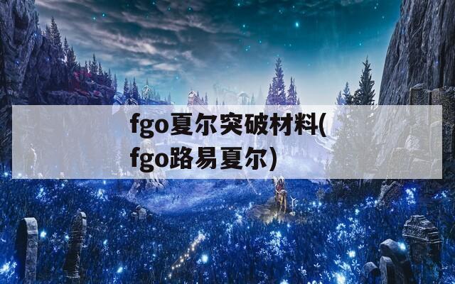 fgo夏尔突破材料(fgo路易夏尔)