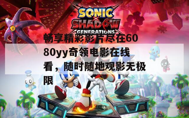 畅享精彩影片尽在6080yy奇领电影在线看，随时随地观影无极限