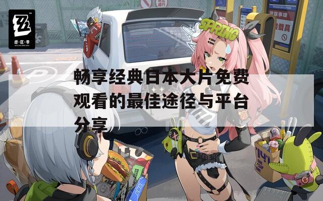 畅享经典日本大片免费观看的最佳途径与平台分享