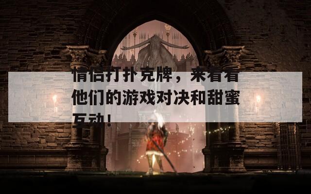 情侣打扑克牌，来看看他们的游戏对决和甜蜜互动！