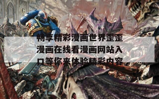 畅享精彩漫画世界歪歪漫画在线看漫画网站入口等你来体验精彩内容