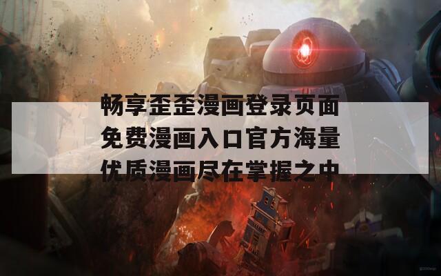 畅享歪歪漫画登录页面免费漫画入口官方海量优质漫画尽在掌握之中  第1张