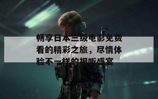 畅享日本三级电影免费看的精彩之旅，尽情体验不一样的视听盛宴  第1张