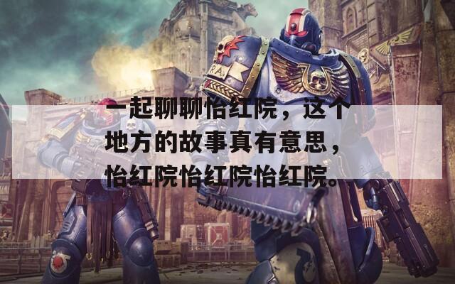 一起聊聊怡红院，这个地方的故事真有意思，怡红院怡红院怡红院。  第1张