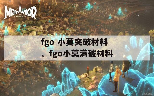 fgo 小莫突破材料、fgo小莫满破材料