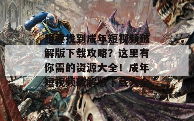 想要找到成年短视频破解版下载攻略？这里有你需的资源大全！成年短视频破解版下载大全