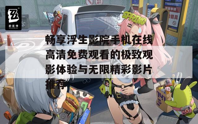 畅享浮生影院手机在线高清免费观看的极致观影体验与无限精彩影片推荐
