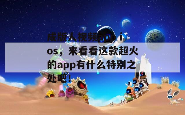 成版人视频app ios，来看看这款超火的app有什么特别之处吧！  第1张