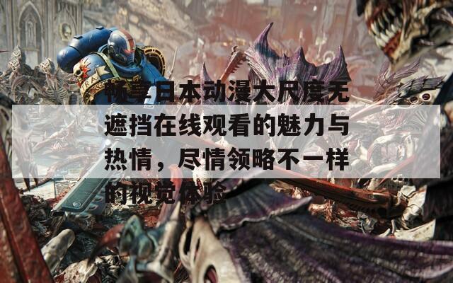畅享日本动漫大尺度无遮挡在线观看的魅力与热情，尽情领略不一样的视觉体验  第1张
