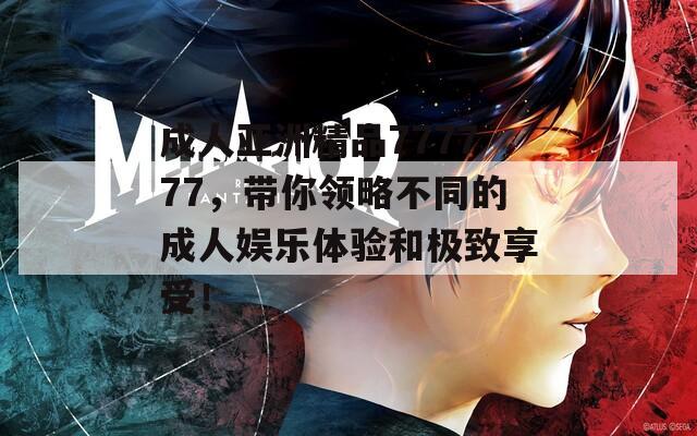 成人亚洲精品777777，带你领略不同的成人娱乐体验和极致享受！  第1张