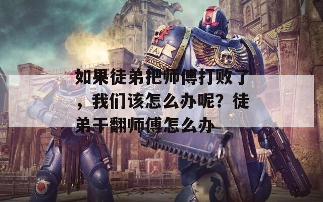 如果徒弟把师傅打败了，我们该怎么办呢？徒弟干翻师傅怎么办