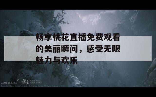 畅享桃花直播免费观看的美丽瞬间，感受无限魅力与欢乐