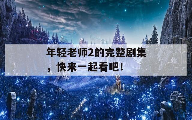 年轻老师2的完整剧集，快来一起看吧！
