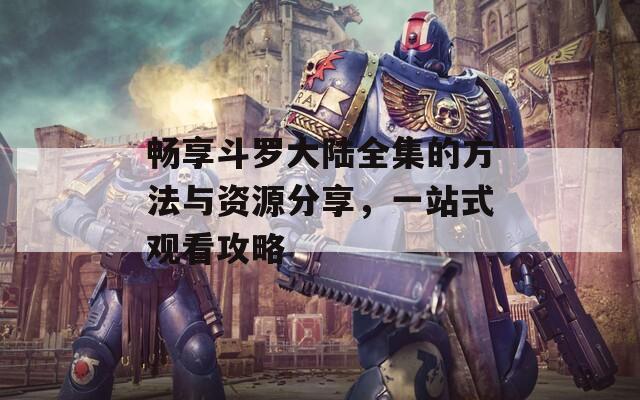 畅享斗罗大陆全集的方法与资源分享，一站式观看攻略  第1张