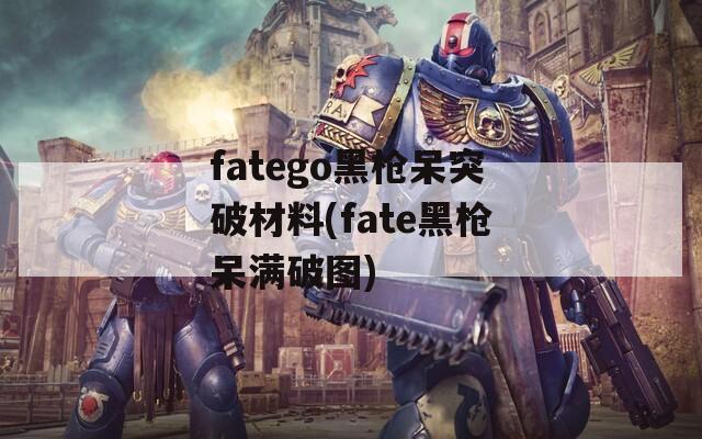 fatego黑枪呆突破材料(fate黑枪呆满破图)