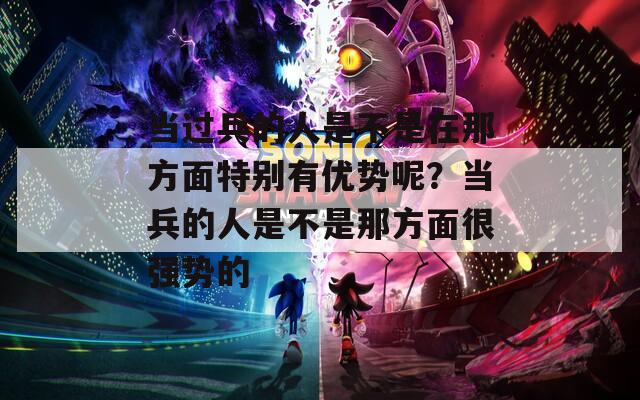 当过兵的人是不是在那方面特别有优势呢？当兵的人是不是那方面很强势的  第1张