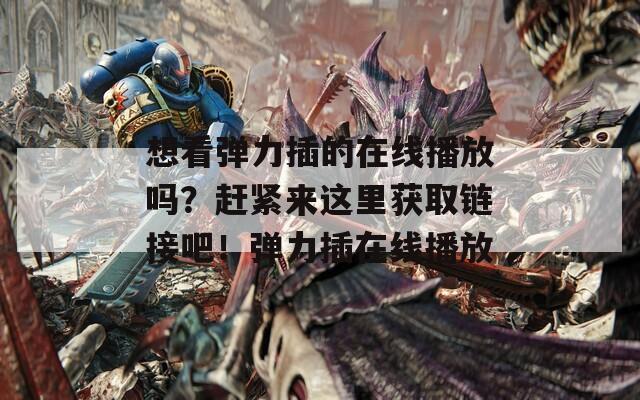 想看弹力插的在线播放吗？赶紧来这里获取链接吧！弹力插在线播放