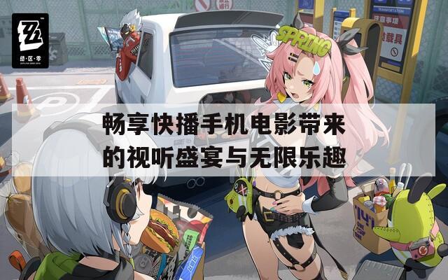 畅享快播手机电影带来的视听盛宴与无限乐趣