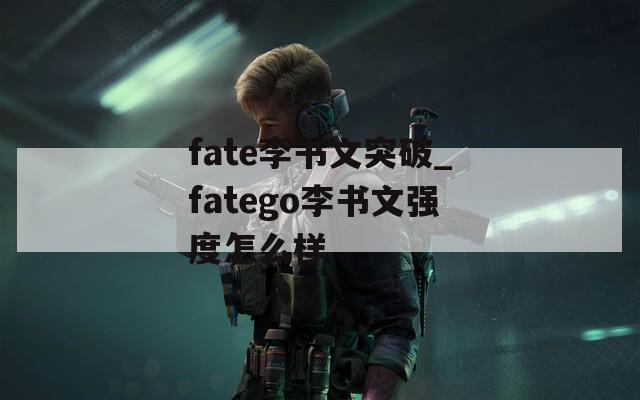 fate李书文突破_fatego李书文强度怎么样