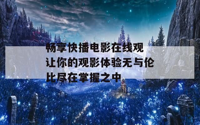 畅享快播电影在线观 让你的观影体验无与伦比尽在掌握之中