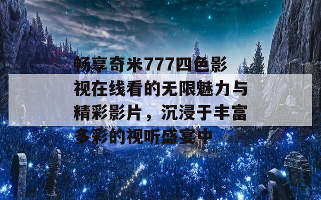 畅享奇米777四色影视在线看的无限魅力与精彩影片，沉浸于丰富多彩的视听盛宴中  第1张