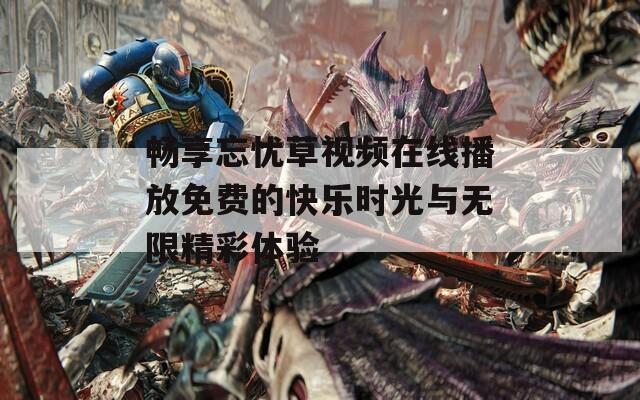 畅享忘忧草视频在线播放免费的快乐时光与无限精彩体验  第1张