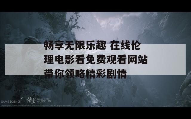 畅享无限乐趣 在线伦理电影看免费观看网站带你领略精彩剧情  第1张