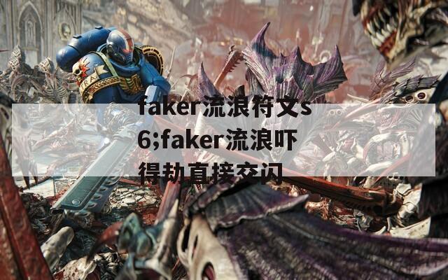 faker流浪符文s6;faker流浪吓得劫直接交闪  第1张
