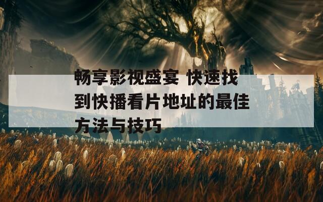 畅享影视盛宴 快速找到快播看片地址的最佳方法与技巧