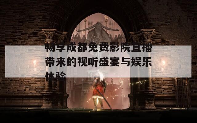 畅享成都免费影院直播带来的视听盛宴与娱乐体验  第1张