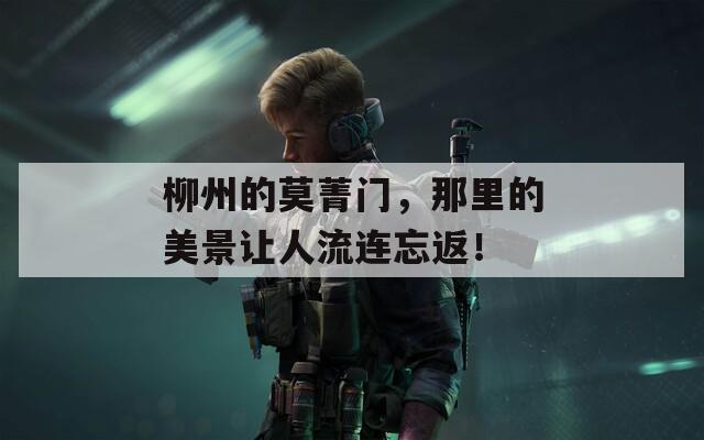 柳州的莫菁门，那里的美景让人流连忘返！