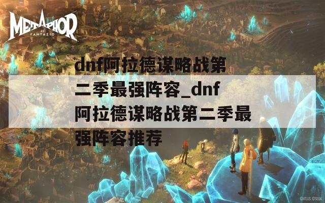 dnf阿拉德谋略战第二季最强阵容_dnf阿拉德谋略战第二季最强阵容推荐  第1张