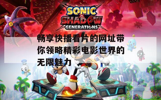 畅享快播看片的网址带你领略精彩电影世界的无限魅力