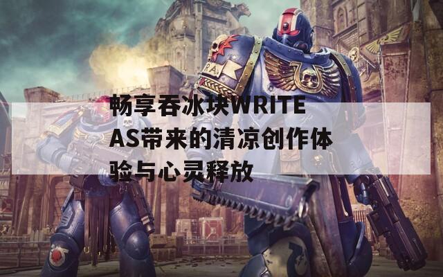 畅享吞冰块WRITEAS带来的清凉创作体验与心灵释放