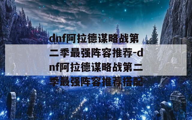 dnf阿拉德谋略战第二季最强阵容推荐-dnf阿拉德谋略战第二季最强阵容推荐搭配