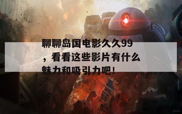 聊聊岛国电影久久99，看看这些影片有什么魅力和吸引力吧！  第1张