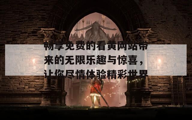 畅享免费的看黄网站带来的无限乐趣与惊喜，让你尽情体验精彩世界  第1张