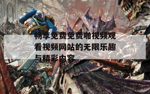 畅享免费免费啪视频观看视频网站的无限乐趣与精彩内容