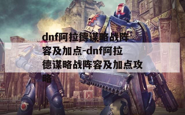 dnf阿拉德谋略战阵容及加点-dnf阿拉德谋略战阵容及加点攻略