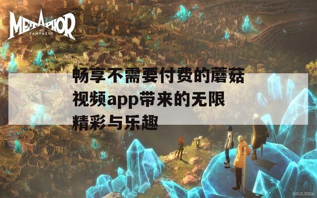 畅享不需要付费的蘑菇视频app带来的无限精彩与乐趣  第1张