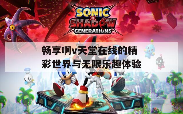 畅享啊v天堂在线的精彩世界与无限乐趣体验