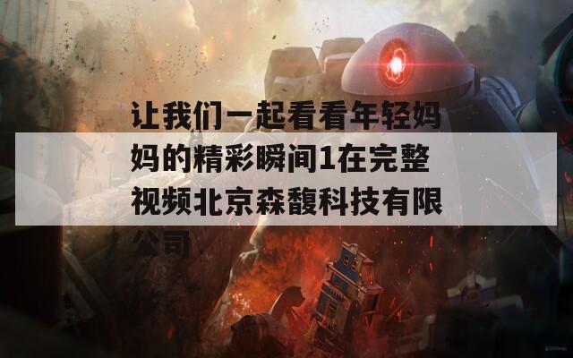让我们一起看看年轻妈妈的精彩瞬间1在完整视频北京森馥科技有限公司  第1张