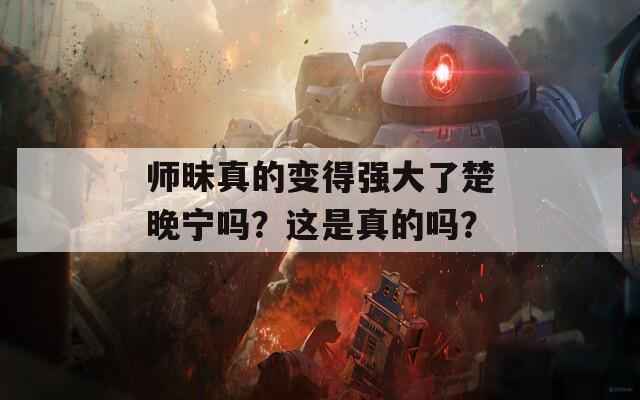 师昧真的变得强大了楚晚宁吗？这是真的吗？