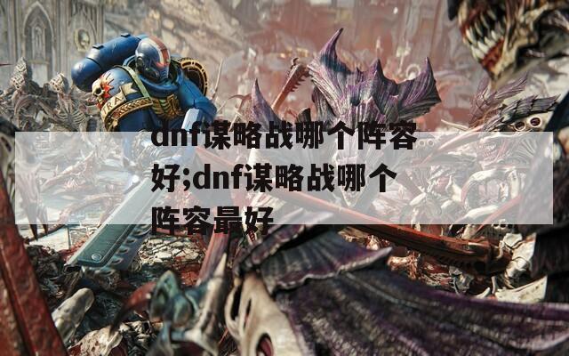 dnf谋略战哪个阵容好;dnf谋略战哪个阵容最好  第1张