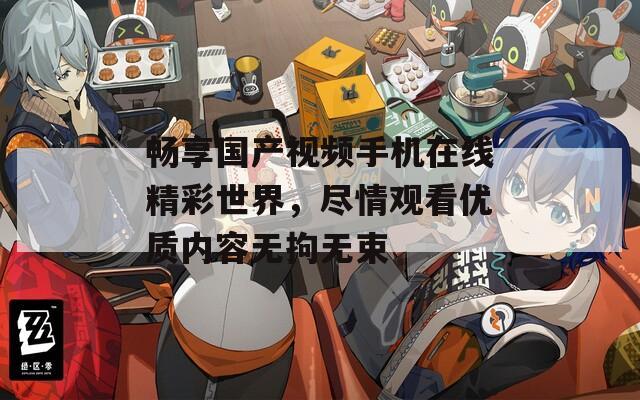 畅享国产视频手机在线精彩世界，尽情观看优质内容无拘无束